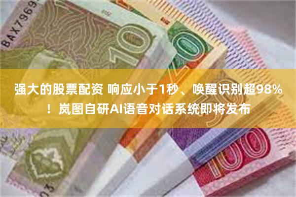 强大的股票配资 响应小于1秒、唤醒识别超98%！岚图自研AI语音对话系统即将发布