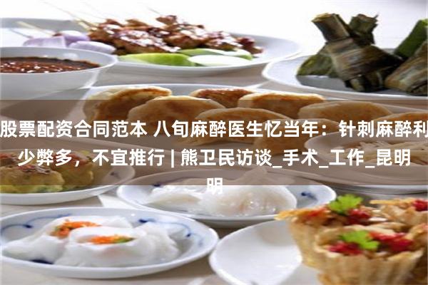 股票配资合同范本 八旬麻醉医生忆当年：针刺麻醉利少弊多，不宜推行 | 熊卫民访谈_手术_工作_昆明