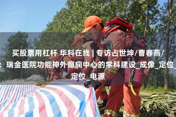 买股票用杠杆 华科在线 | 专访占世坤/曹春燕/刘伟：瑞金医院功能神外癫痫中心的学科建设_成像_定位_电源