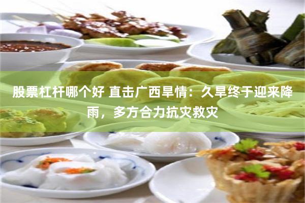 股票杠杆哪个好 直击广西旱情：久旱终于迎来降雨，多方合力抗灾救灾