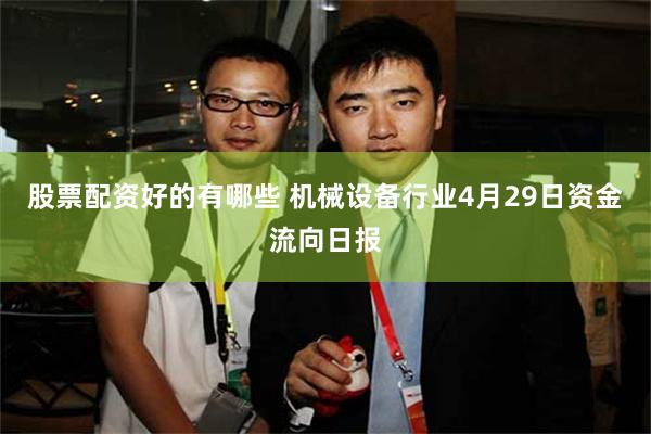 股票配资好的有哪些 机械设备行业4月29日资金流向日报