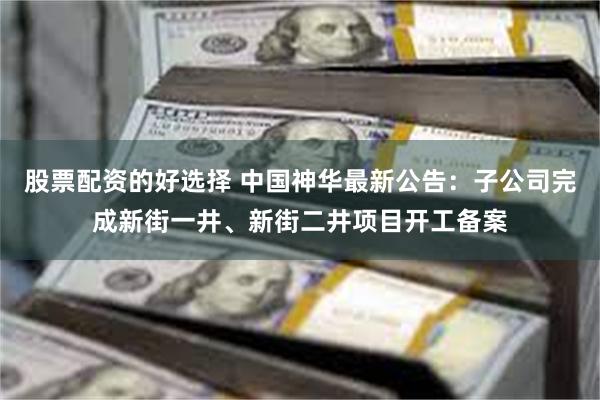 股票配资的好选择 中国神华最新公告：子公司完成新街一井、新街二井项目开工备案