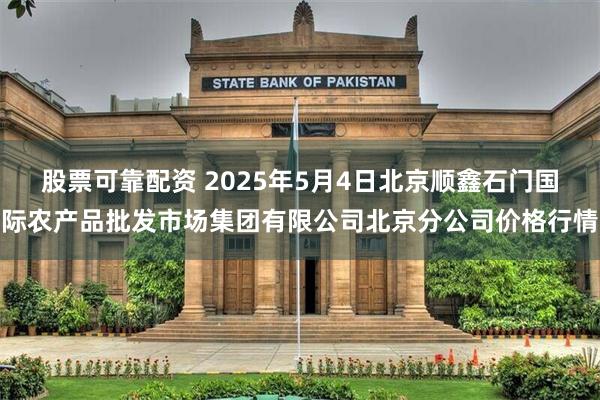 股票可靠配资 2025年5月4日北京顺鑫石门国际农产品批发市场集团有限公司北京分公司价格行情