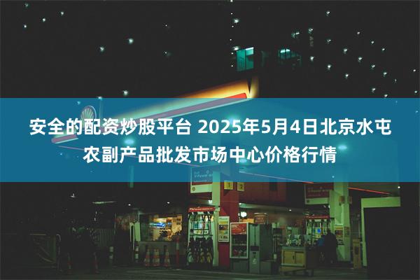 安全的配资炒股平台 2025年5月4日北京水屯农副产品批发市场中心价格行情