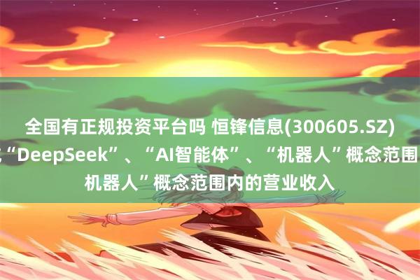 全国有正规投资平台吗 恒锋信息(300605.SZ)：公司未形成“DeepSeek”、“AI智能体”、“机器人”概念范围内的营业收入