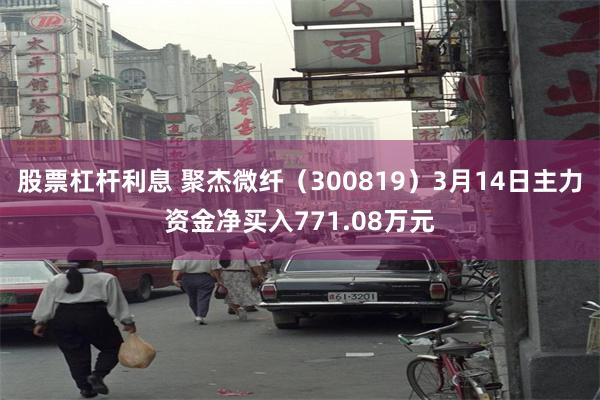 股票杠杆利息 聚杰微纤（300819）3月14日主力资金净买入771.08万元