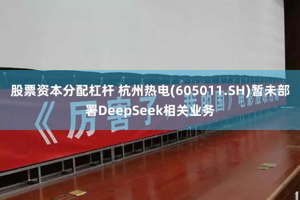 股票资本分配杠杆 杭州热电(605011.SH)暂未部署DeepSeek相关业务