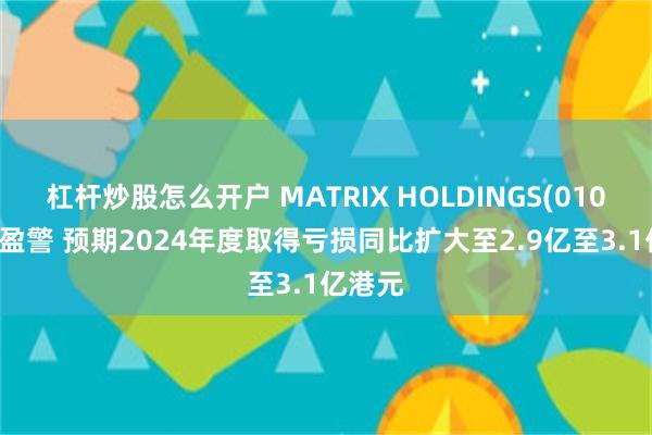 杠杆炒股怎么开户 MATRIX HOLDINGS(01005)发盈警 预期2024年度取得亏损同比扩大至2.9亿至3.1亿港元