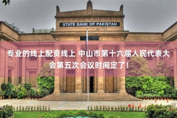专业的线上配资线上 中山市第十六届人民代表大会第五次会议时间定了！