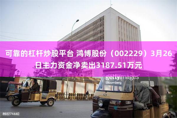 可靠的杠杆炒股平台 鸿博股份（002229）3月26日主力资金净卖出3187.51万元