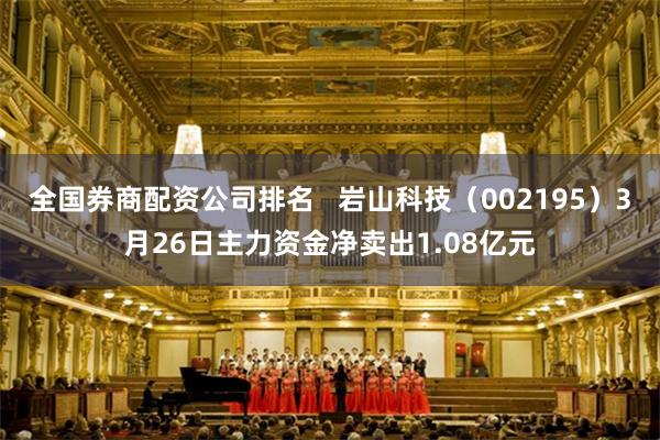 全国券商配资公司排名   岩山科技（002195）3月26日主力资金净卖出1.08亿元