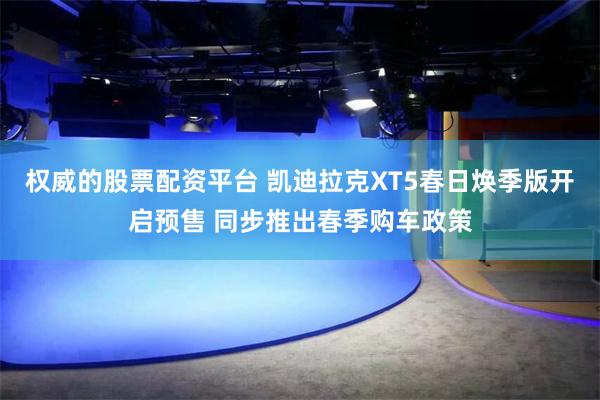 权威的股票配资平台 凯迪拉克XT5春日焕季版开启预售 同步推出春季购车政策