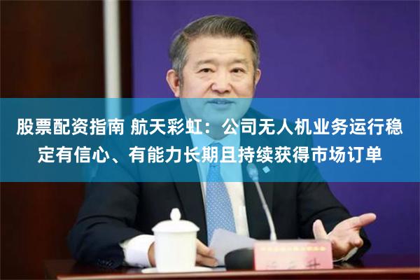 股票配资指南 航天彩虹：公司无人机业务运行稳定有信心、有能力长期且持续获得市场订单