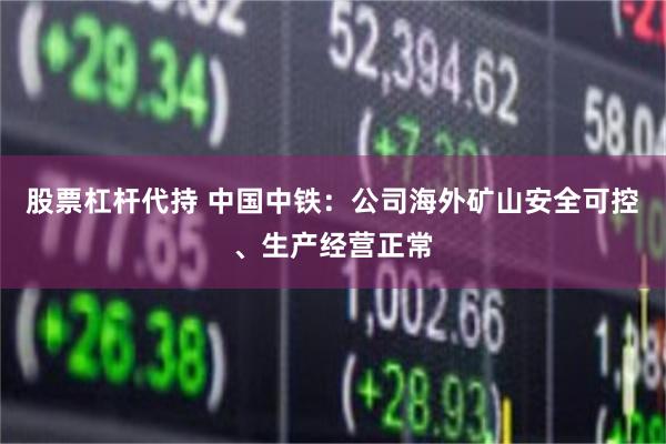 股票杠杆代持 中国中铁：公司海外矿山安全可控、生产经营正常