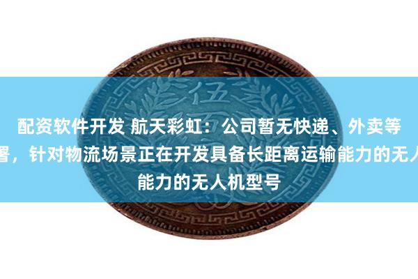 配资软件开发 航天彩虹：公司暂无快递、外卖等业务部署，针对物流场景正在开发具备长距离运输能力的无人机型号