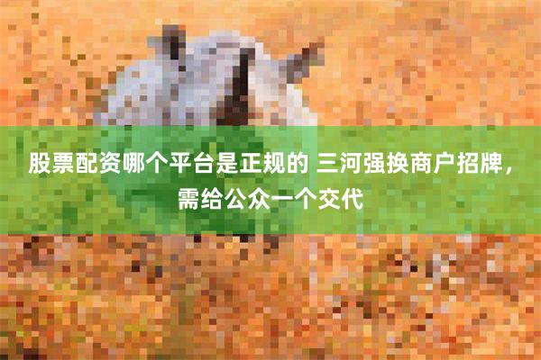 股票配资哪个平台是正规的 三河强换商户招牌，需给公众一个交代