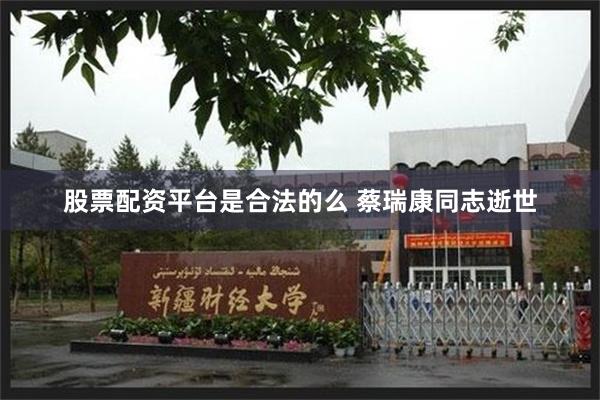 股票配资平台是合法的么 蔡瑞康同志逝世