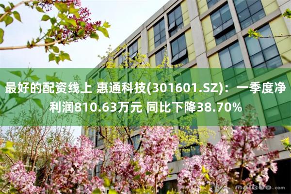 最好的配资线上 惠通科技(301601.SZ)：一季度净利润810.63万元 同比下降38.70%