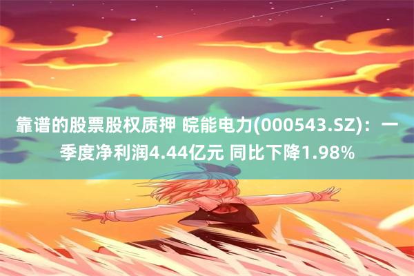 靠谱的股票股权质押 皖能电力(000543.SZ)：一季度净利润4.44亿元 同比下降1.98%