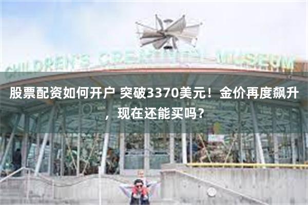 股票配资如何开户 突破3370美元！金价再度飙升，现在还能买吗？