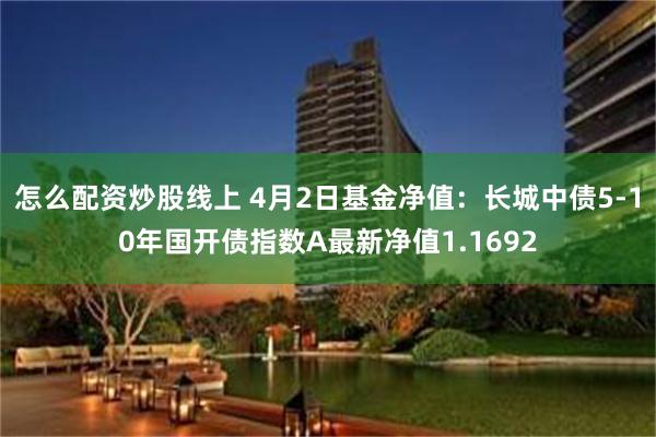 怎么配资炒股线上 4月2日基金净值：长城中债5-10年国开债指数A最新净值1.1692