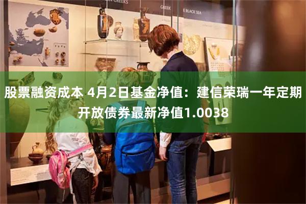 股票融资成本 4月2日基金净值：建信荣瑞一年定期开放债券最新净值1.0038
