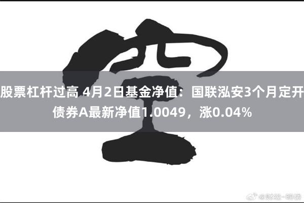 股票杠杆过高 4月2日基金净值：国联泓安3个月定开债券A最新净值1.0049，涨0.04%
