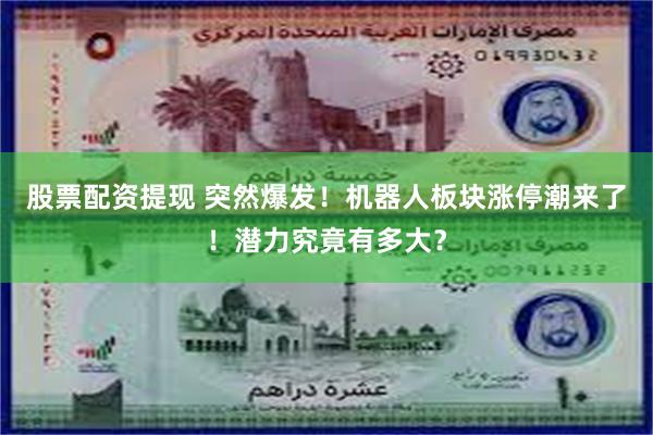 股票配资提现 突然爆发！机器人板块涨停潮来了！潜力究竟有多大？