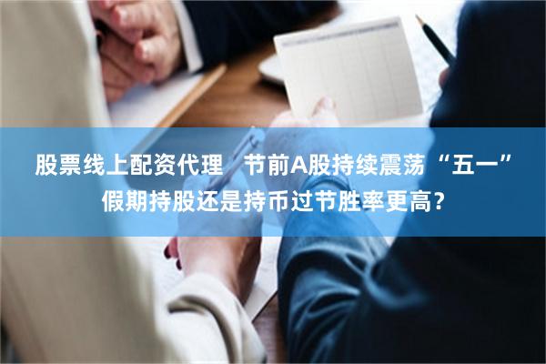 股票线上配资代理   节前A股持续震荡 “五一”假期持股还是持币过节胜率更高？