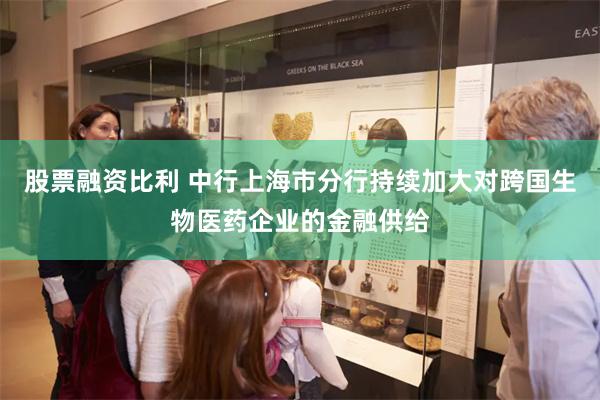 股票融资比利 中行上海市分行持续加大对跨国生物医药企业的金融供给