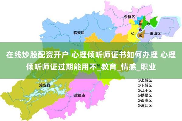 在线炒股配资开户 心理倾听师证书如何办理 心理倾听师证过期能用不_教育_情感_职业