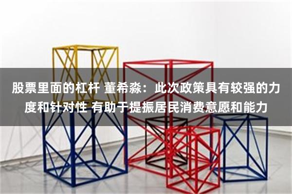 股票里面的杠杆 董希淼：此次政策具有较强的力度和针对性 有助于提振居民消费意愿和能力