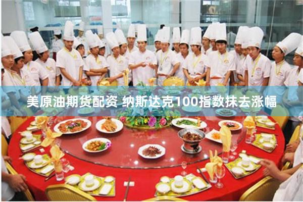 美原油期货配资 纳斯达克100指数抹去涨幅