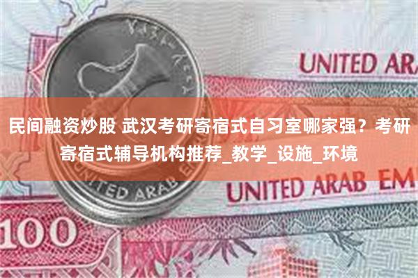 民间融资炒股 武汉考研寄宿式自习室哪家强？考研寄宿式辅导机构推荐_教学_设施_环境