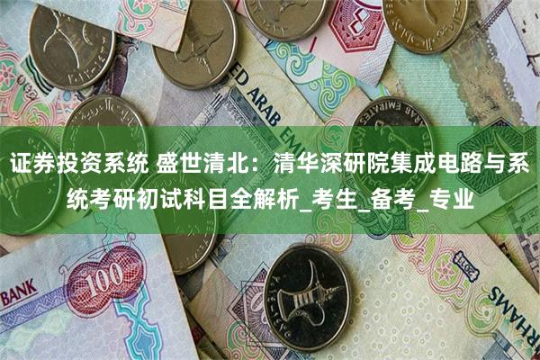 证券投资系统 盛世清北：清华深研院集成电路与系统考研初试科目全解析_考生_备考_专业