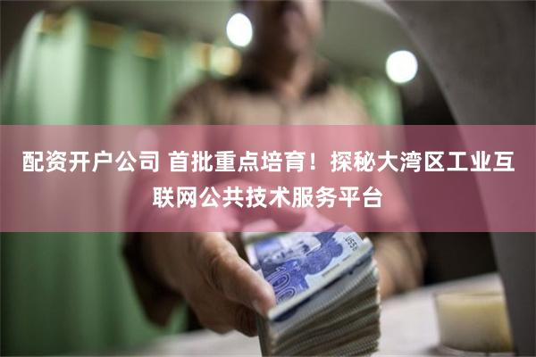 配资开户公司 首批重点培育！探秘大湾区工业互联网公共技术服务平台
