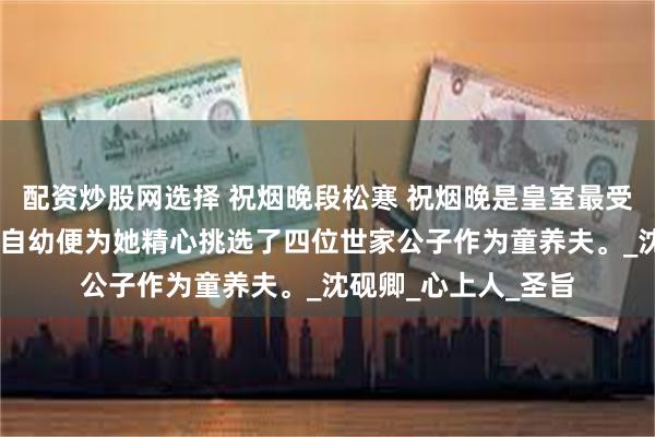 配资炒股网选择 祝烟晚段松寒 祝烟晚是皇室最受宠的小公主。 父皇自幼便为她精心挑选了四位世家公子作为童养夫。_沈砚卿_心上人_圣旨