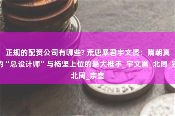正规的配资公司有哪些? 荒唐暴君宇文赟：隋朝真正的“总设计师”与杨坚上位的最大推手_宇文邕_北周_宗室