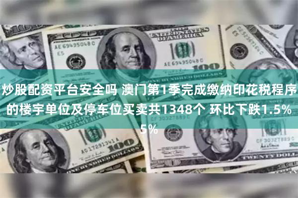 炒股配资平台安全吗 澳门第1季完成缴纳印花税程序的楼宇单位及停车位买卖共1348个 环比下跌1.5%