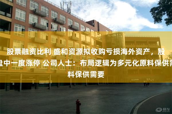 股票融资比利 盛和资源拟收购亏损海外资产，股价盘中一度涨停 公司人士：布局逻辑为多元化原料保供需要