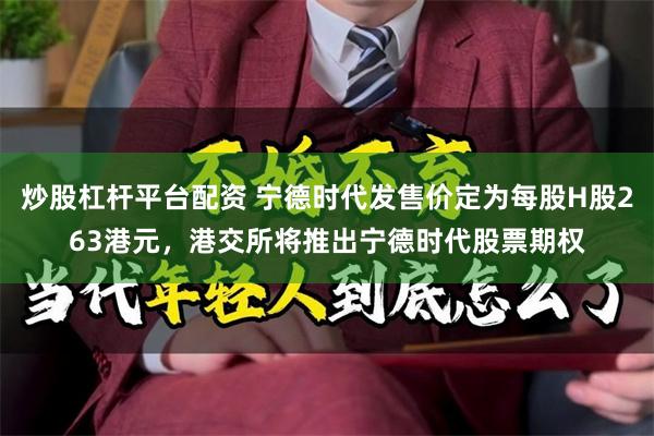炒股杠杆平台配资 宁德时代发售价定为每股H股263港元，港交所将推出宁德时代股票期权