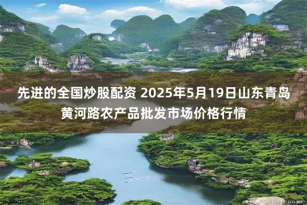 先进的全国炒股配资 2025年5月19日山东青岛黄河路农产品批发市场价格行情