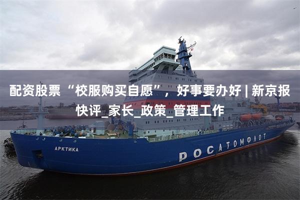 配资股票 “校服购买自愿”，好事要办好 | 新京报快评_家长_政策_管理工作