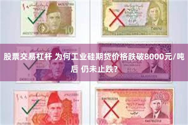 股票交易杠杆 为何工业硅期货价格跌破8000元/吨后 仍未止跌？