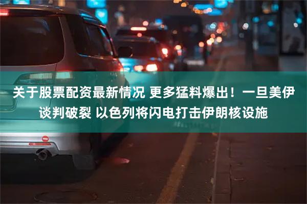 关于股票配资最新情况 更多猛料爆出！一旦美伊谈判破裂 以色列将闪电打击伊朗核设施