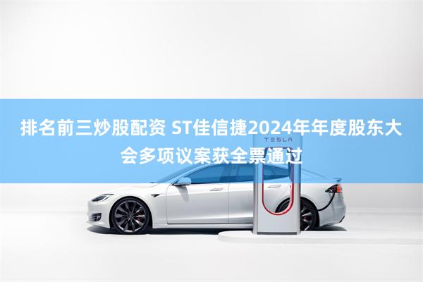 排名前三炒股配资 ST佳信捷2024年年度股东大会多项议案获全票通过