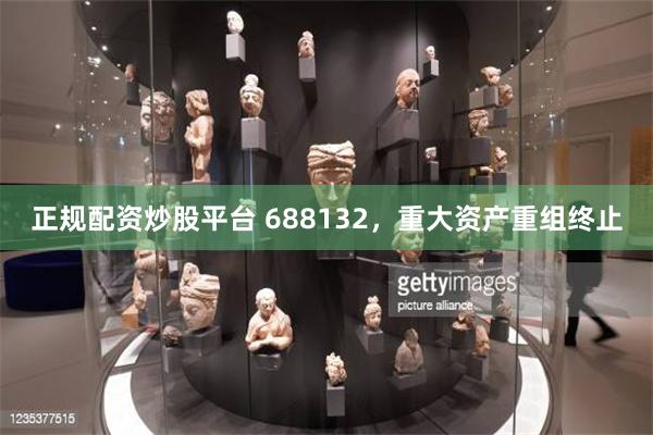 正规配资炒股平台 688132，重大资产重组终止