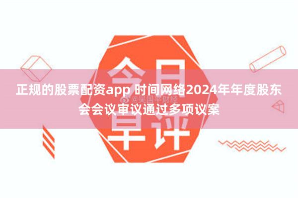 正规的股票配资app 时间网络2024年年度股东会会议审议通过多项议案