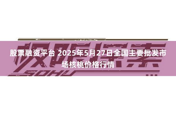 股票融资平台 2025年5月27日全国主要批发市场核桃价格行情