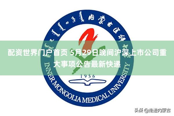 配资世界门户首页 5月29日晚间沪深上市公司重大事项公告最新快递
